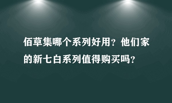 佰草集哪个系列好用？他们家的新七白系列值得购买吗？