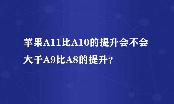 苹果A11比A10的提升会不会大于A9比A8的提升？