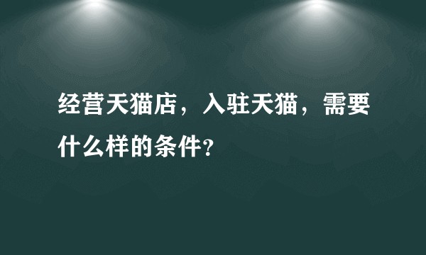 经营天猫店，入驻天猫，需要什么样的条件？