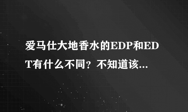 爱马仕大地香水的EDP和EDT有什么不同？不知道该买哪个？