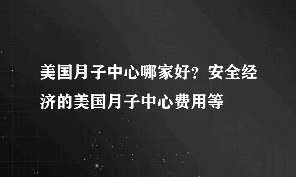 美国月子中心哪家好？安全经济的美国月子中心费用等