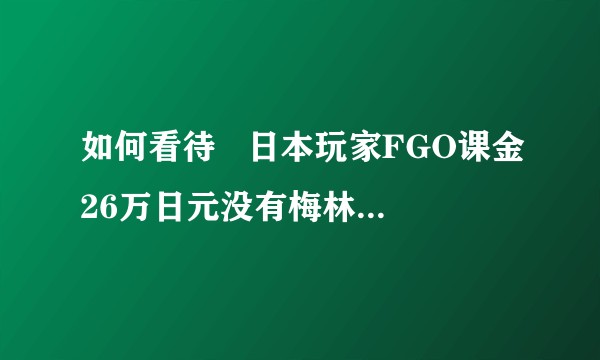 如何看待   日本玩家FGO课金26万日元没有梅林，发推想自杀引热议？