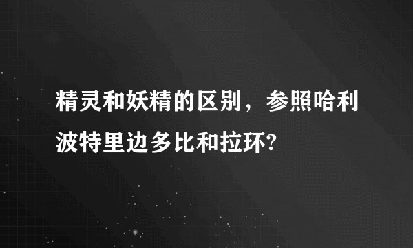精灵和妖精的区别，参照哈利波特里边多比和拉环?