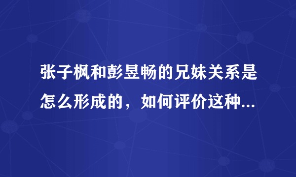 张子枫和彭昱畅的兄妹关系是怎么形成的，如何评价这种兄妹关系？