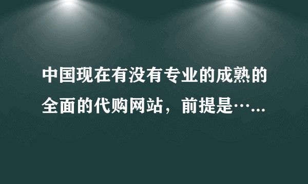 中国现在有没有专业的成熟的全面的代购网站，前提是……一定都是正品  拜托打广告的就不要来了    ？
