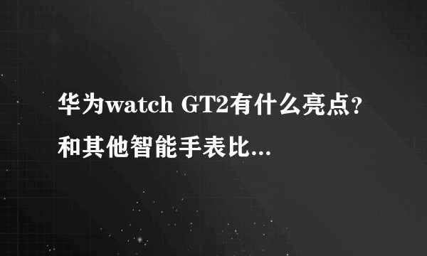 华为watch GT2有什么亮点？和其他智能手表比有什么优缺点？