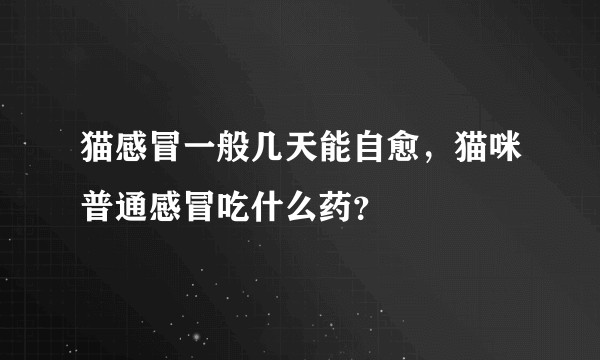 猫感冒一般几天能自愈，猫咪普通感冒吃什么药？