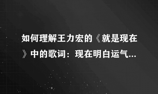 如何理解王力宏的《就是现在》中的歌词：现在明白运气是什么定义。?