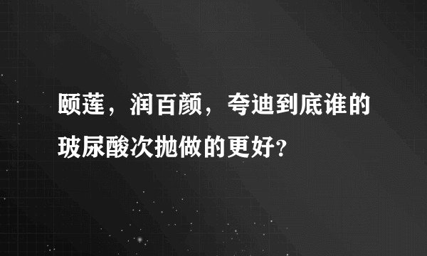 颐莲，润百颜，夸迪到底谁的玻尿酸次抛做的更好？