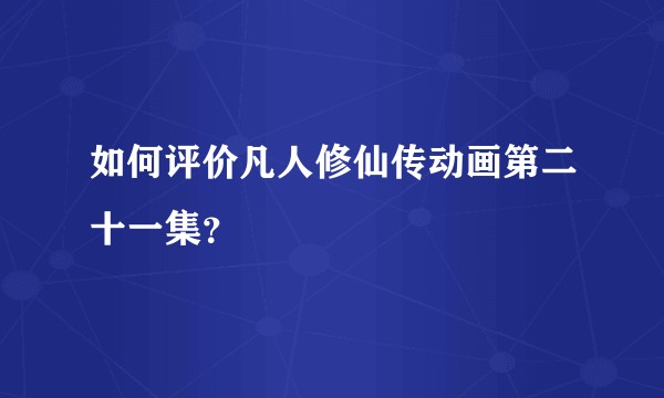 如何评价凡人修仙传动画第二十一集?