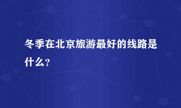 冬季在北京旅游最好的线路是什么？