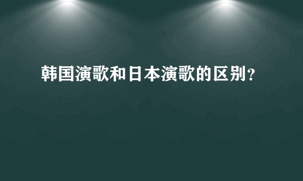 韩国演歌和日本演歌的区别？