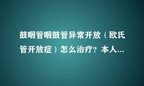 鼓咽管咽鼓管异常开放（欧氏管开放症）怎么治疗？本人被此病困扰一年多了，说话或者唱歌自己的声音超大？