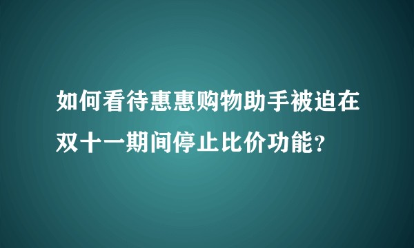 如何看待惠惠购物助手被迫在双十一期间停止比价功能？