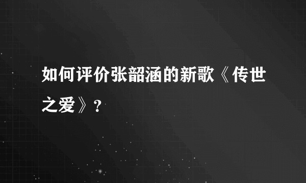 如何评价张韶涵的新歌《传世之爱》？