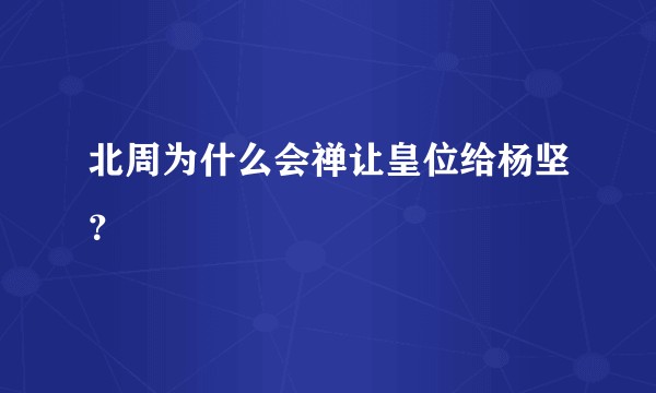 北周为什么会禅让皇位给杨坚？