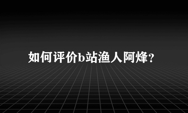 如何评价b站渔人阿烽？