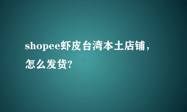 shopee虾皮台湾本土店铺，怎么发货?