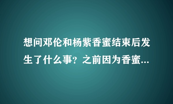 想问邓伦和杨紫香蜜结束后发生了什么事？之前因为香蜜，感觉这两演员都还可以。求科普？
