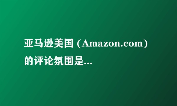 亚马逊美国 (Amazon.com) 的评论氛围是怎样形成的？