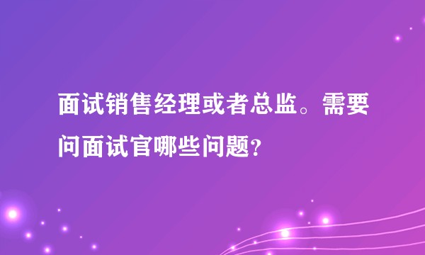 面试销售经理或者总监。需要问面试官哪些问题？