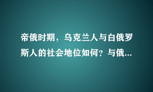 帝俄时期，乌克兰人与白俄罗斯人的社会地位如何？与俄国境内的非斯拉夫民族相比呢？