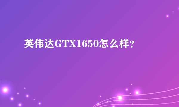 英伟达GTX1650怎么样？