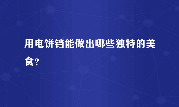 用电饼铛能做出哪些独特的美食？