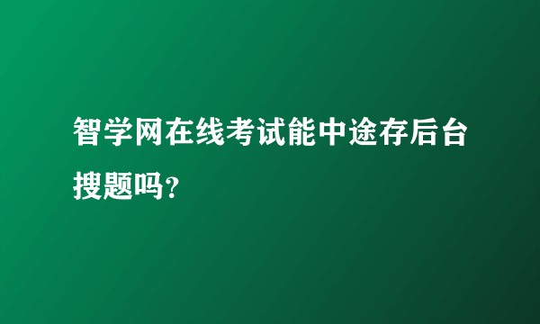 智学网在线考试能中途存后台搜题吗？