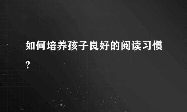 如何培养孩子良好的阅读习惯？