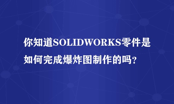 你知道SOLIDWORKS零件是如何完成爆炸图制作的吗？