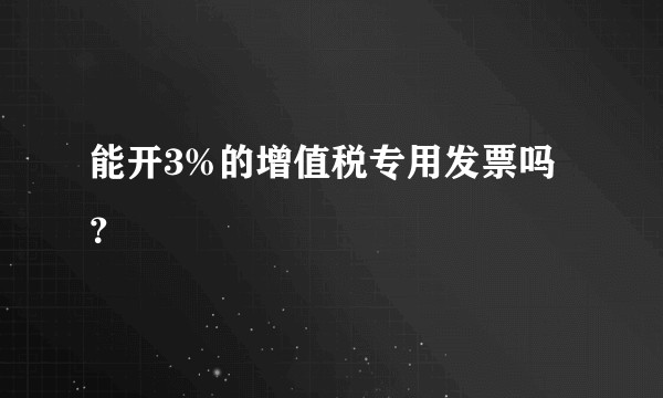 能开3%的增值税专用发票吗？