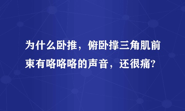 为什么卧推，俯卧撑三角肌前束有咯咯咯的声音，还很痛?