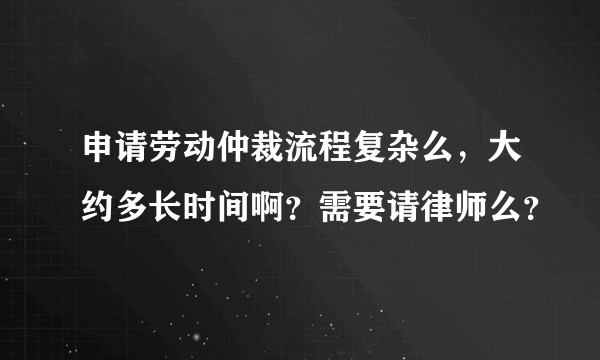 申请劳动仲裁流程复杂么，大约多长时间啊？需要请律师么？