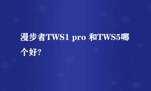 漫步者TWS1 pro 和TWS5哪个好?