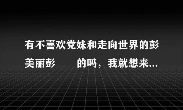 有不喜欢党妹和走向世界的彭美丽彭曈曈的吗，我就想来问问那么多人喜欢，我莫名不喜欢是不是三观有问题？