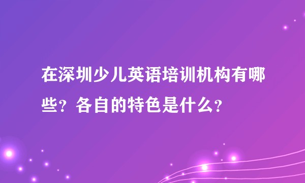 在深圳少儿英语培训机构有哪些？各自的特色是什么？