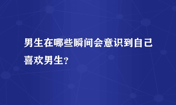 男生在哪些瞬间会意识到自己喜欢男生？