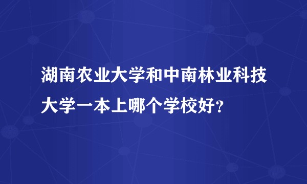 湖南农业大学和中南林业科技大学一本上哪个学校好?