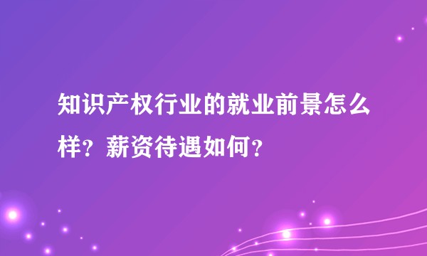 知识产权行业的就业前景怎么样？薪资待遇如何？