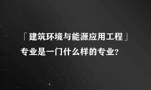 「建筑环境与能源应用工程」专业是一门什么样的专业?