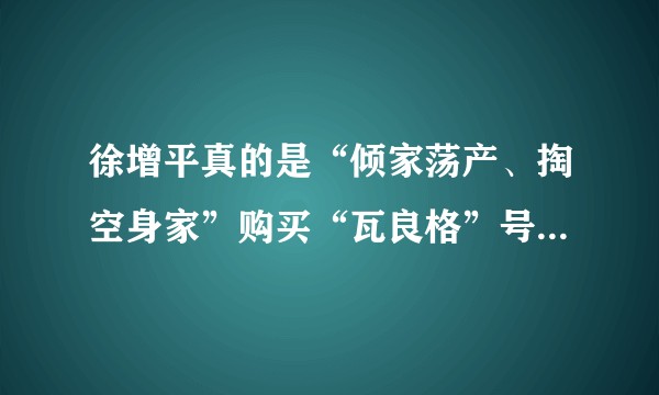 徐增平真的是“倾家荡产、掏空身家”购买“瓦良格”号航母送给国家的“民族英雄”吗？