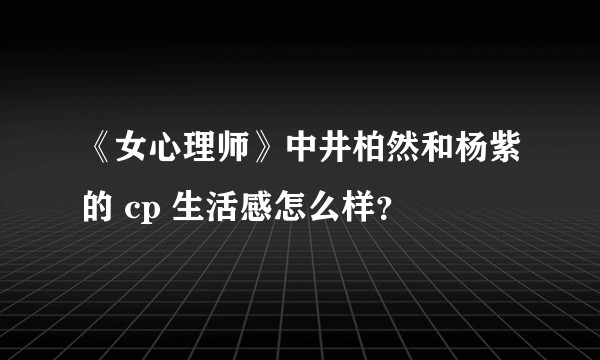 《女心理师》中井柏然和杨紫的 cp 生活感怎么样?
