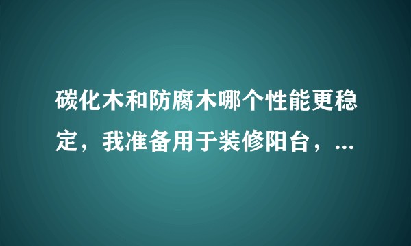 碳化木和防腐木哪个性能更稳定，我准备用于装修阳台，有什么值得注意的？
