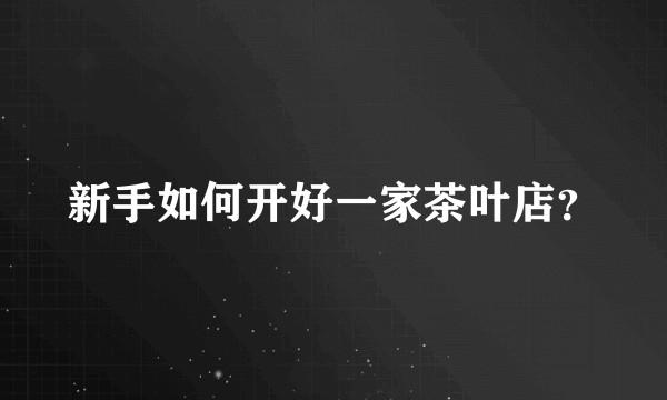 新手如何开好一家茶叶店？