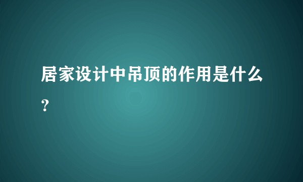 居家设计中吊顶的作用是什么？