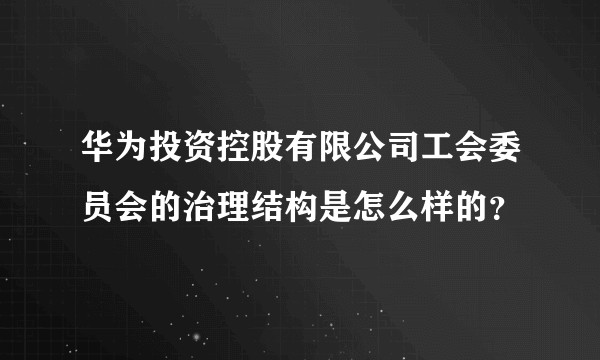 华为投资控股有限公司工会委员会的治理结构是怎么样的？