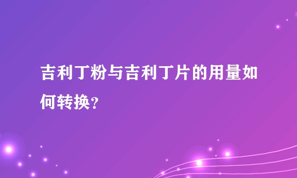 吉利丁粉与吉利丁片的用量如何转换？