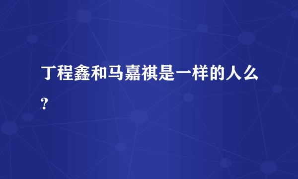 丁程鑫和马嘉祺是一样的人么？
