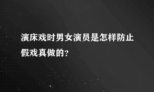 演床戏时男女演员是怎样防止假戏真做的？